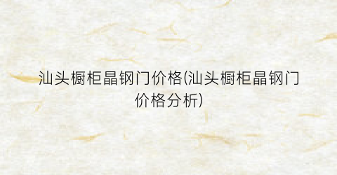 汕头橱柜晶钢门价格(汕头橱柜晶钢门价格分析)