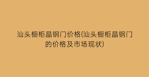 汕头橱柜晶钢门价格(汕头橱柜晶钢门的价格及市场现状)
