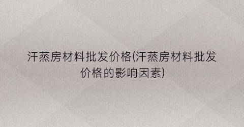汗蒸房材料批发价格(汗蒸房材料批发价格的影响因素)