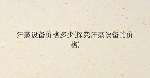 汗蒸设备价格多少(探究汗蒸设备的价格)