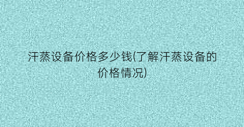 “汗蒸设备价格多少钱(了解汗蒸设备的价格情况)