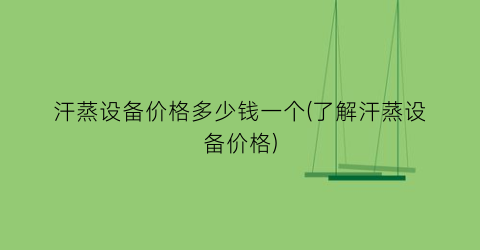 汗蒸设备价格多少钱一个(了解汗蒸设备价格)