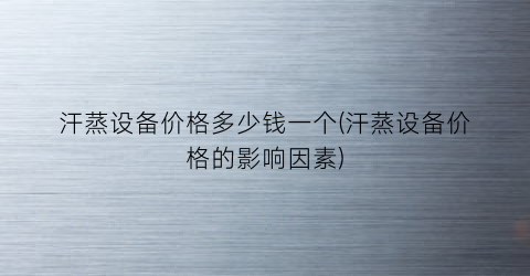汗蒸设备价格多少钱一个(汗蒸设备价格的影响因素)
