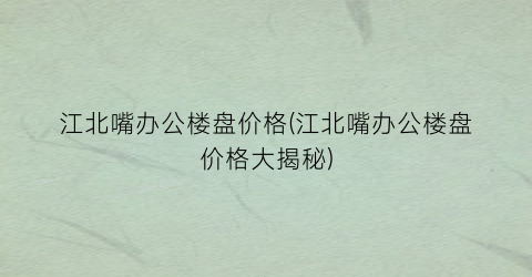 江北嘴办公楼盘价格(江北嘴办公楼盘价格大揭秘)