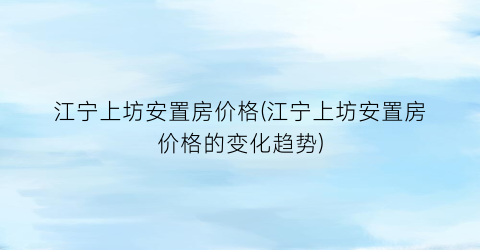 江宁上坊安置房价格(江宁上坊安置房价格的变化趋势)