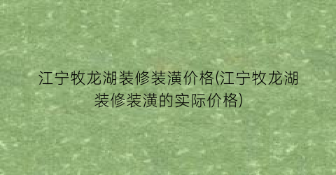 江宁牧龙湖装修装潢价格(江宁牧龙湖装修装潢的实际价格)