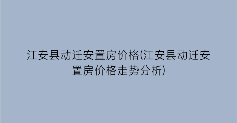 江安县动迁安置房价格(江安县动迁安置房价格走势分析)