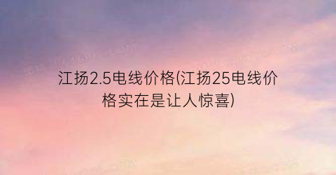 江扬2.5电线价格(江扬25电线价格实在是让人惊喜)