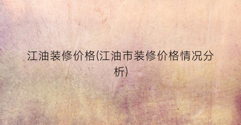江油装修价格(江油市装修价格情况分析)