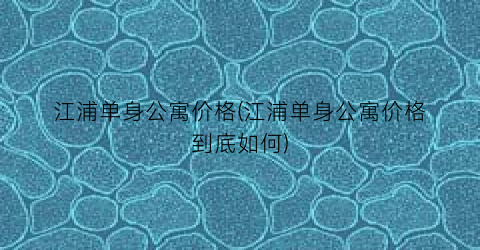 江浦单身公寓价格(江浦单身公寓价格到底如何)