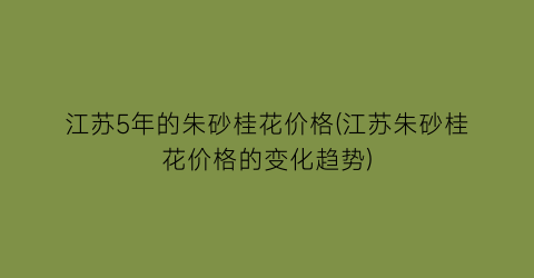 “江苏5年的朱砂桂花价格(江苏朱砂桂花价格的变化趋势)