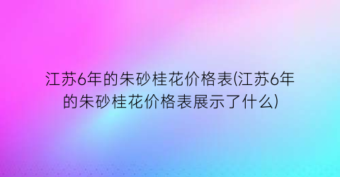 “江苏6年的朱砂桂花价格表(江苏6年的朱砂桂花价格表展示了什么)