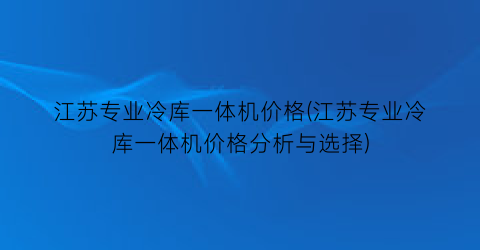 江苏专业冷库一体机价格(江苏专业冷库一体机价格分析与选择)