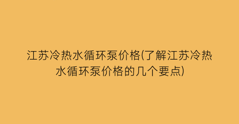 江苏冷热水循环泵价格(了解江苏冷热水循环泵价格的几个要点)