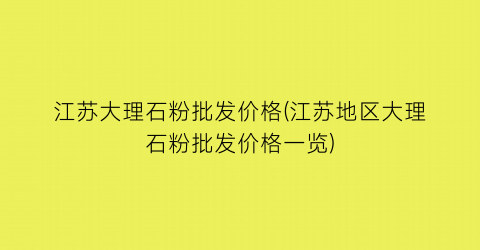 江苏大理石粉批发价格(江苏地区大理石粉批发价格一览)