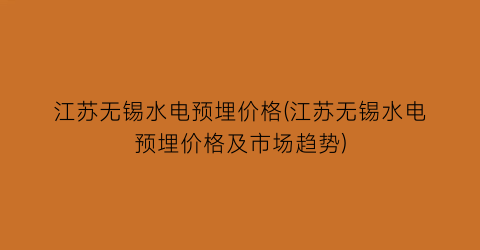 江苏无锡水电预埋价格(江苏无锡水电预埋价格及市场趋势)