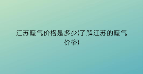 江苏暖气价格是多少(了解江苏的暖气价格)