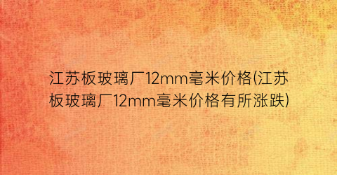 江苏板玻璃厂12mm毫米价格(江苏板玻璃厂12mm毫米价格有所涨跌)