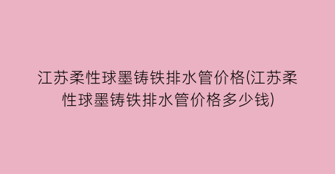 “江苏柔性球墨铸铁排水管价格(江苏柔性球墨铸铁排水管价格多少钱)