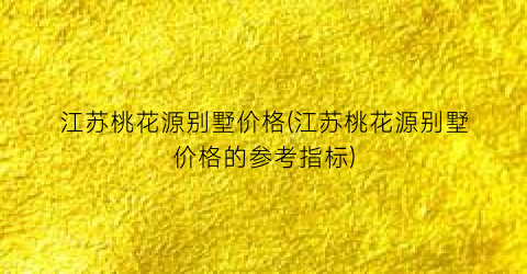 “江苏桃花源别墅价格(江苏桃花源别墅价格的参考指标)