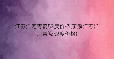 江苏洋河青瓷52度价格(了解江苏洋河青瓷52度价格)