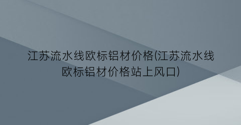 江苏流水线欧标铝材价格(江苏流水线欧标铝材价格站上风口)