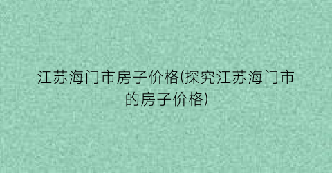 江苏海门市房子价格(探究江苏海门市的房子价格)