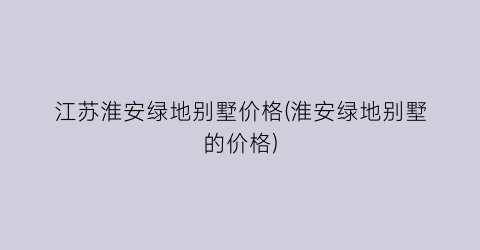 “江苏淮安绿地别墅价格(淮安绿地别墅的价格)