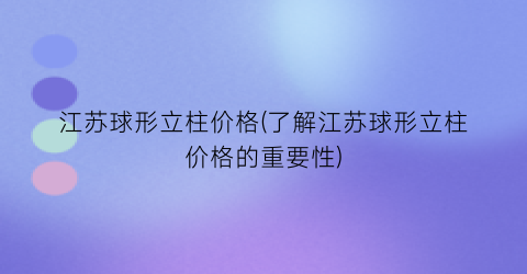 江苏球形立柱价格(了解江苏球形立柱价格的重要性)