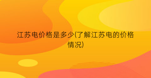 江苏电价格是多少(了解江苏电的价格情况)
