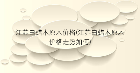 江苏白蜡木原木价格(江苏白蜡木原木价格走势如何)
