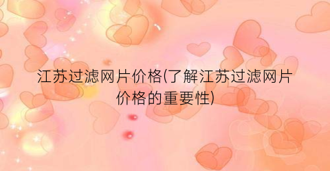 江苏过滤网片价格(了解江苏过滤网片价格的重要性)