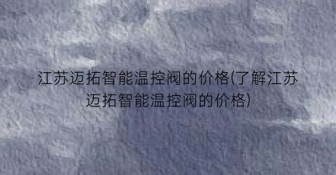 江苏迈拓智能温控阀的价格(了解江苏迈拓智能温控阀的价格)