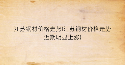 江苏钢材价格走势(江苏钢材价格走势近期明显上涨)