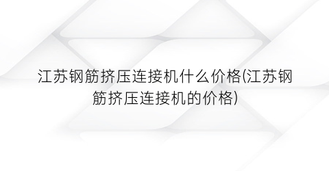 江苏钢筋挤压连接机什么价格(江苏钢筋挤压连接机的价格)