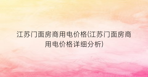 江苏门面房商用电价格(江苏门面房商用电价格详细分析)