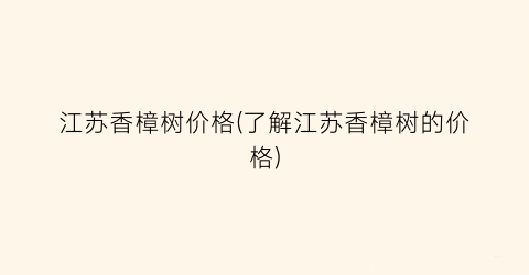 江苏香樟树价格(了解江苏香樟树的价格)