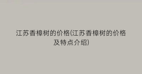江苏香樟树的价格(江苏香樟树的价格及特点介绍)