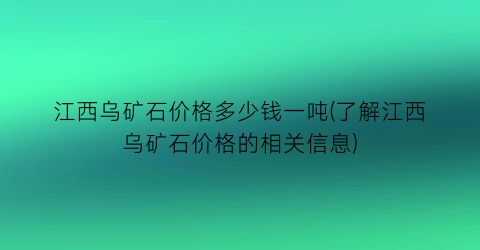 江西乌矿石价格多少钱一吨(了解江西乌矿石价格的相关信息)