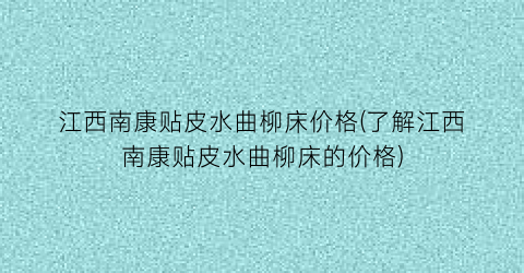 江西南康贴皮水曲柳床价格(了解江西南康贴皮水曲柳床的价格)