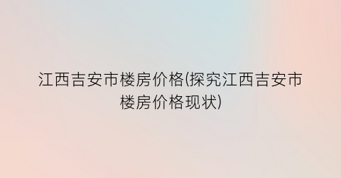 江西吉安市楼房价格(探究江西吉安市楼房价格现状)