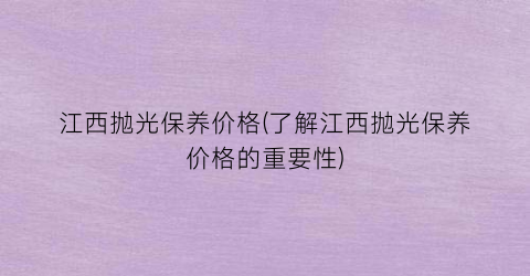 江西抛光保养价格(了解江西抛光保养价格的重要性)