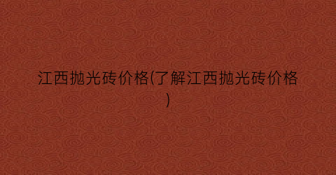 江西抛光砖价格(了解江西抛光砖价格)