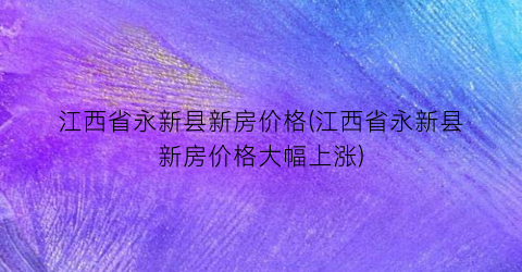 江西省永新县新房价格(江西省永新县新房价格大幅上涨)