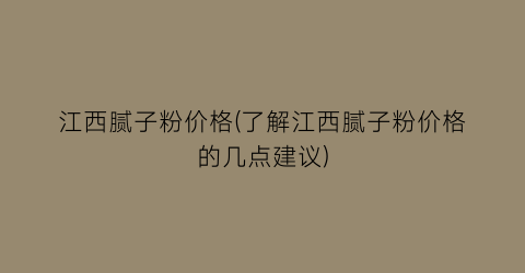 江西腻子粉价格(了解江西腻子粉价格的几点建议)