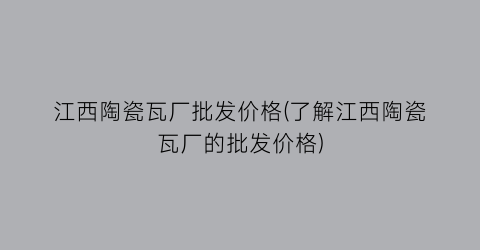 江西陶瓷瓦厂批发价格(了解江西陶瓷瓦厂的批发价格)