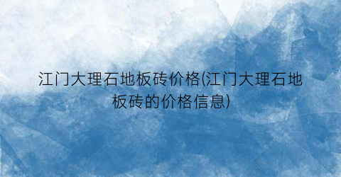 “江门大理石地板砖价格(江门大理石地板砖的价格信息)