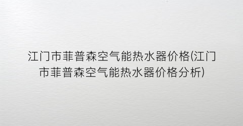 江门市菲普森空气能热水器价格(江门市菲普森空气能热水器价格分析)
