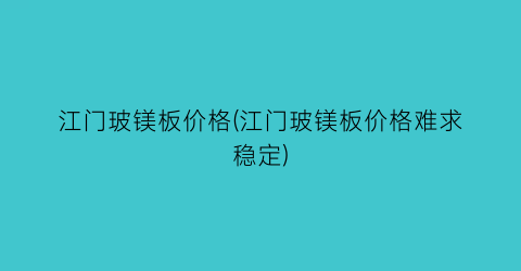 江门玻镁板价格(江门玻镁板价格难求稳定)