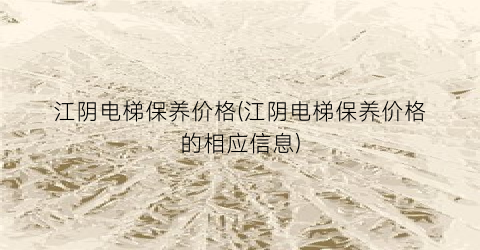 江阴电梯保养价格(江阴电梯保养价格的相应信息)